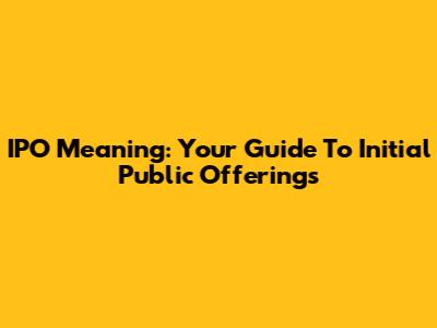 IPO Meaning: Your Guide To Initial Public Offerings