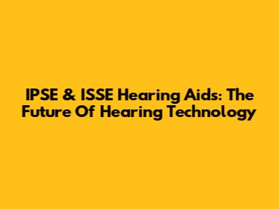 IPSE & ISSE Hearing Aids: The Future Of Hearing Technology