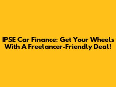 IPSE Car Finance: Get Your Wheels With A Freelancer-Friendly Deal!