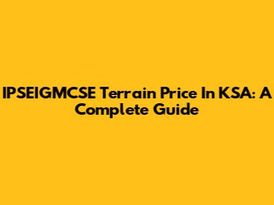 IPSEIGMCSE Terrain Price In KSA: A Complete Guide