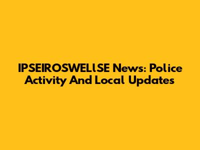 IPSEIROSWELlSE News: Police Activity And Local Updates