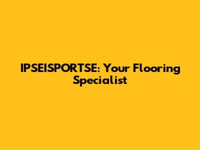 IPSEISPORTSE: Your Flooring Specialist