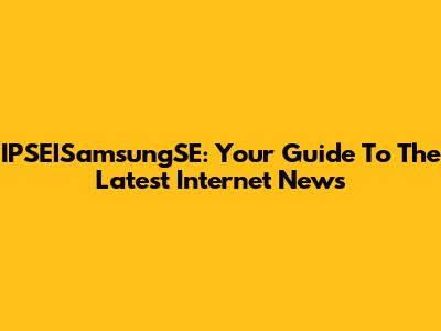 IPSEISamsungSE: Your Guide To The Latest Internet News