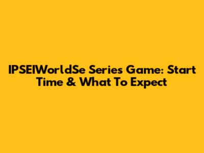 IPSEIWorldSe Series Game: Start Time & What To Expect
