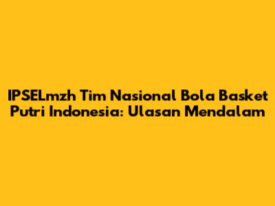 IPSELmzh Tim Nasional Bola Basket Putri Indonesia: Ulasan Mendalam