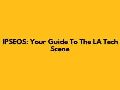 IPSEOS: Your Guide To The LA Tech Scene