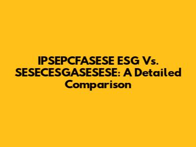 IPSEPCFASESE ESG Vs. SESECESGASESESE: A Detailed Comparison