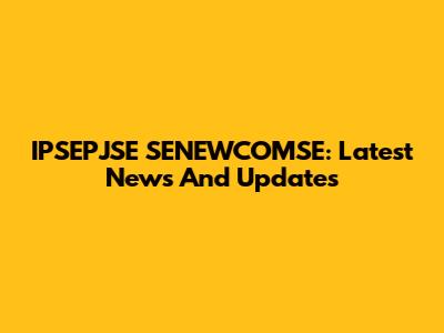 IPSEPJSE SENEWCOMSE: Latest News And Updates
