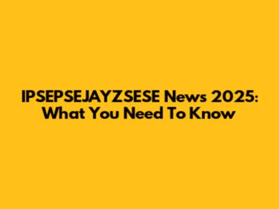 IPSEPSEJAYZSESE News 2025: What You Need To Know