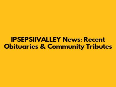 IPSEPSIIVALLEY News: Recent Obituaries & Community Tributes