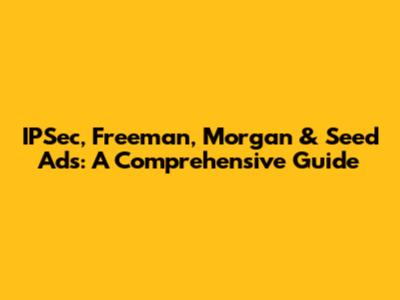IPSec, Freeman, Morgan & Seed Ads: A Comprehensive Guide