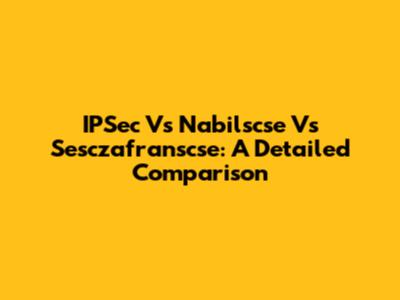 IPSec Vs Nabilscse Vs Sesczafranscse: A Detailed Comparison
