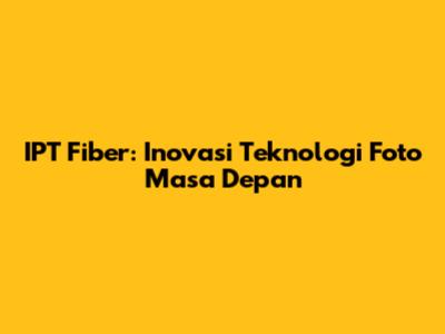 IPT Fiber: Inovasi Teknologi Foto Masa Depan