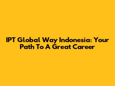IPT Global Way Indonesia: Your Path To A Great Career