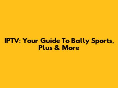 IPTV: Your Guide To Bally Sports, Plus & More