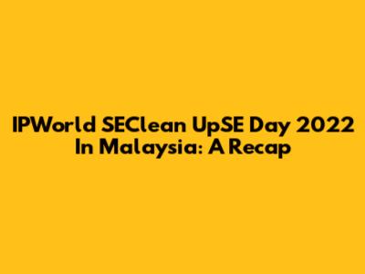 IPWorld SEClean UpSE Day 2022 In Malaysia: A Recap
