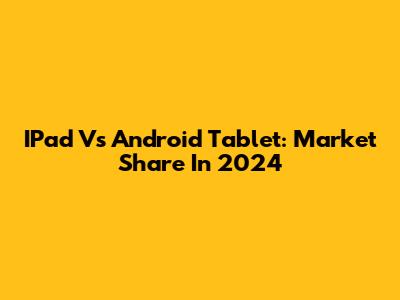 IPad Vs Android Tablet: Market Share In 2024