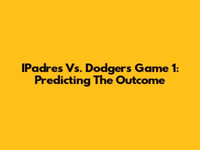 IPadres Vs. Dodgers Game 1: Predicting The Outcome