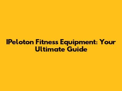 IPeloton Fitness Equipment: Your Ultimate Guide