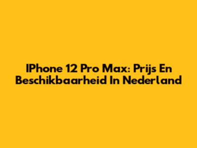IPhone 12 Pro Max: Prijs En Beschikbaarheid In Nederland