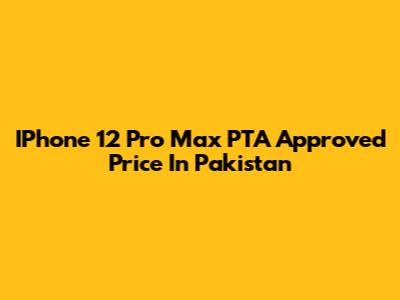 IPhone 12 Pro Max PTA Approved Price In Pakistan