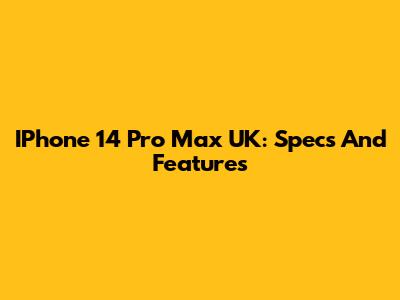 IPhone 14 Pro Max UK: Specs And Features