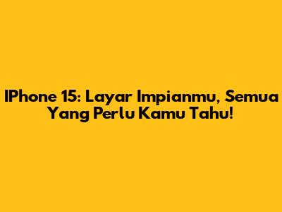 IPhone 15: Layar Impianmu, Semua Yang Perlu Kamu Tahu!