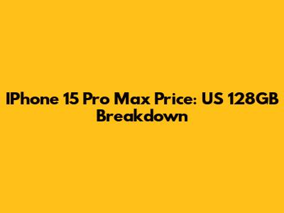 IPhone 15 Pro Max Price: US 128GB Breakdown
