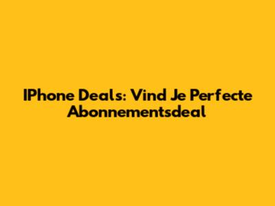 IPhone Deals: Vind Je Perfecte Abonnementsdeal