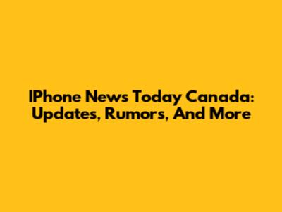 IPhone News Today Canada: Updates, Rumors, And More