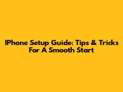IPhone Setup Guide: Tips & Tricks For A Smooth Start