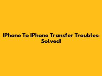 IPhone To IPhone Transfer Troubles: Solved!