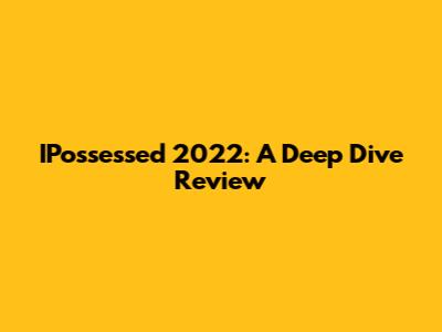 IPossessed 2022: A Deep Dive Review