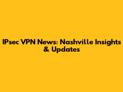 IPsec VPN News: Nashville Insights & Updates