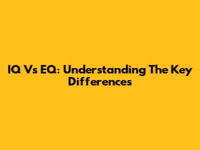 IQ Vs EQ: Understanding The Key Differences