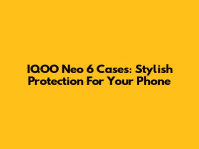 IQOO Neo 6 Cases: Stylish Protection For Your Phone
