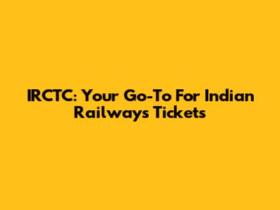 IRCTC: Your Go-To For Indian Railways Tickets