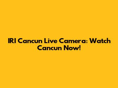 IRI Cancun Live Camera: Watch Cancun Now!