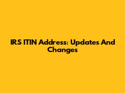 IRS ITIN Address: Updates And Changes
