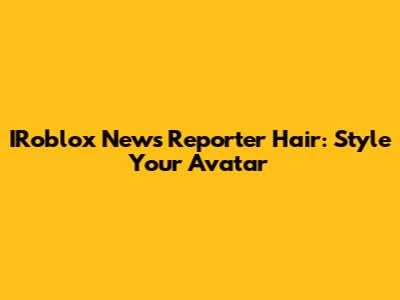 IRoblox News Reporter Hair: Style Your Avatar