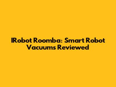 IRobot Roomba: Smart Robot Vacuums Reviewed