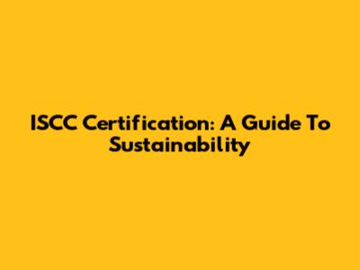 ISCC Certification: A Guide To Sustainability