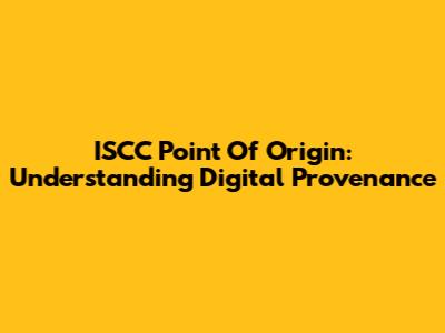 ISCC Point Of Origin: Understanding Digital Provenance