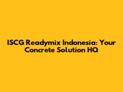 ISCG Readymix Indonesia: Your Concrete Solution HQ