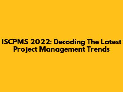 ISCPMS 2022: Decoding The Latest Project Management Trends