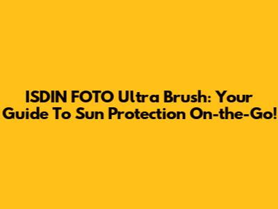 ISDIN FOTO Ultra Brush: Your Guide To Sun Protection On-the-Go!