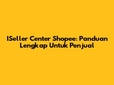 ISeller Center Shopee: Panduan Lengkap Untuk Penjual