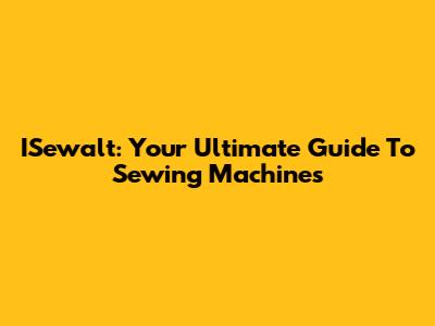 ISewalt: Your Ultimate Guide To Sewing Machines
