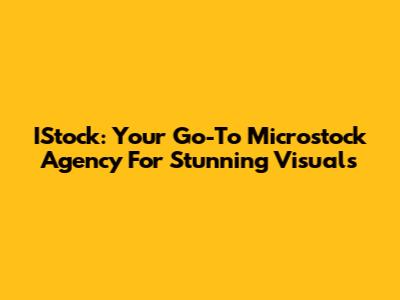 IStock: Your Go-To Microstock Agency For Stunning Visuals