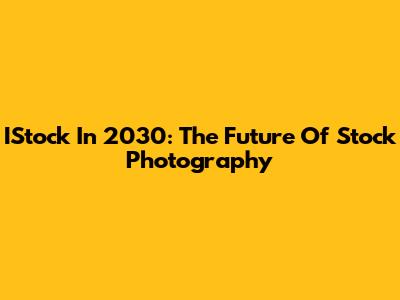 IStock In 2030: The Future Of Stock Photography